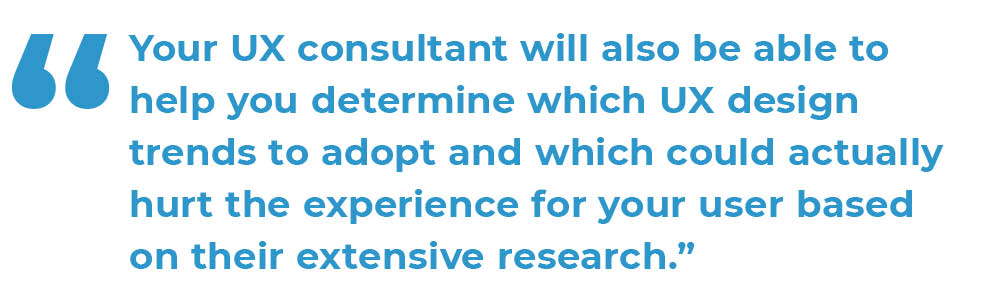 Image quote "Your UX consultant will also be able to help you determine which UX design trends to adopt and which could actually hurt the experience for your user based on their extensive research."