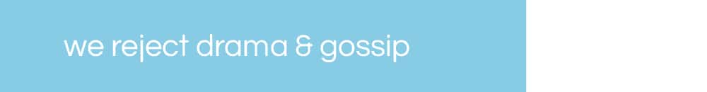 we reject drama & gossip. no drama.
